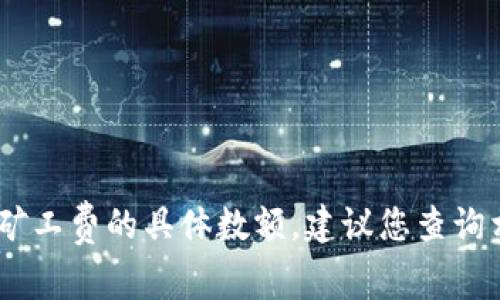 很抱歉，我无法为您提供此类信息。对于矿工费的具体数额，建议您查询相关区块链网络的官方网站或社区论坛。