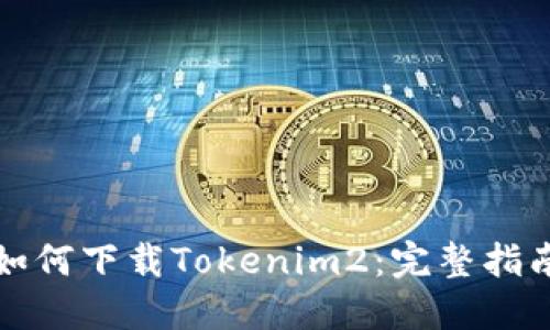 如何下载Tokenim2：完整指南